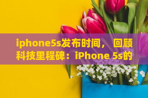 iphone5s发布时间， 回顾科技里程碑：iPhone 5s的发布时刻