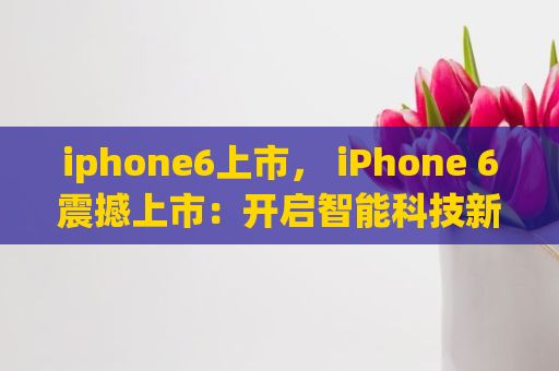iphone6上市， iPhone 6震撼上市：开启智能科技新篇章