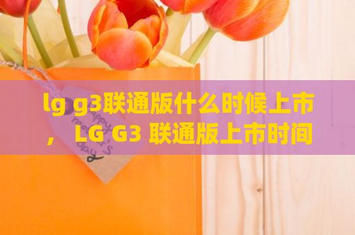 lg g3联通版什么时候上市， LG G3 联通版上市时间公布