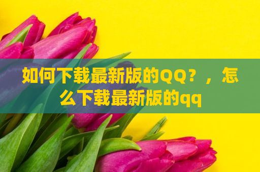 如何下载最新版的QQ？，怎么下载最新版的qq