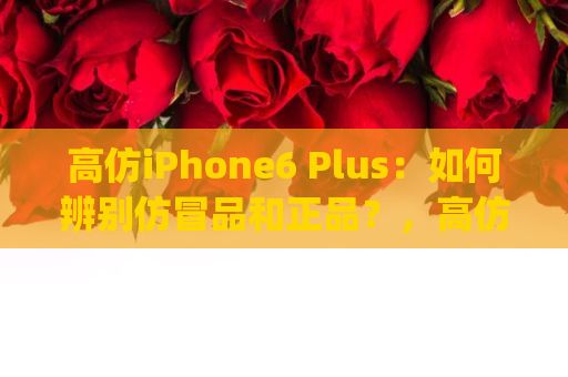 高仿iPhone6 Plus：如何辨别仿冒品和正品？，高仿iphone6plus